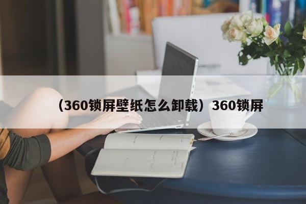 (360锁屏壁纸怎么卸载)360锁屏