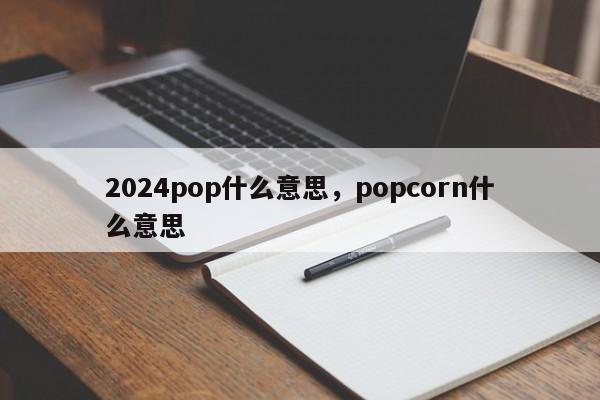 2024pop什么意思，popcorn什么意思