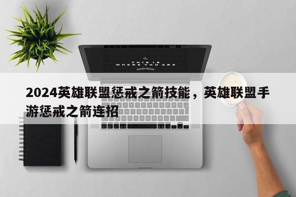 2024英雄联盟惩戒之箭技能，英雄联盟手游惩戒之箭连招
