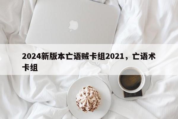 2024新版本亡语贼卡组2021，亡语术卡组