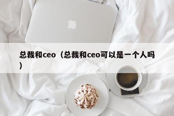 总裁和ceo(总裁和ceo可以是一个人吗)