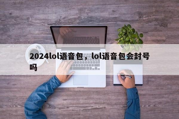 2024lol语音包，lol语音包会封号吗