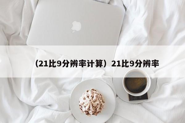 (21比9分辨率计算)21比9分辨率