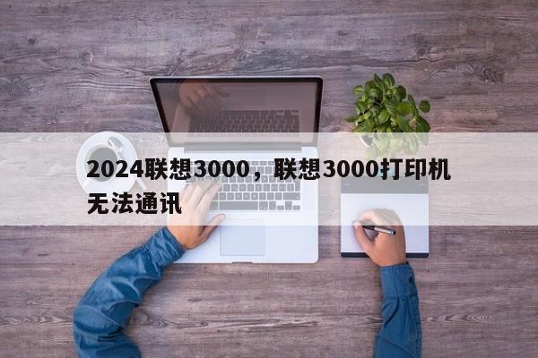 2024联想3000,联想3000打印机无法通讯