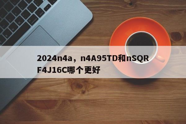 2024n4a,n4A95TD和nSQRF4J16C哪个更好