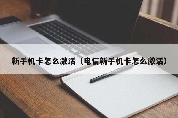 新手机卡怎么激活(电信新手机卡怎么激活)