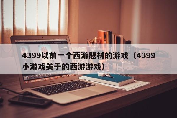 4399以前一个西游题材的游戏（4399小游戏关于的西游游戏）