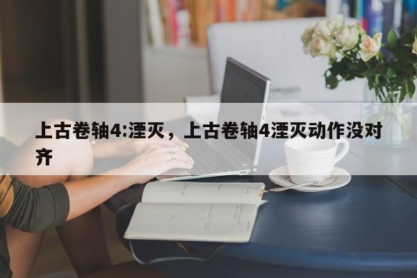 上古卷轴4:湮灭,上古卷轴4湮灭动作没对齐