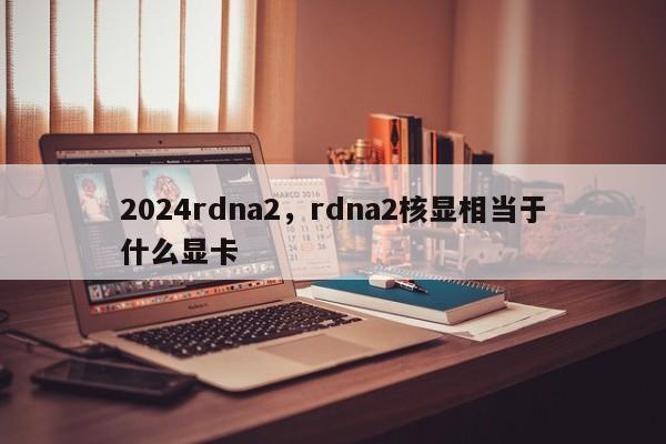 2024rdna2,rdna2核显相当于什么显卡