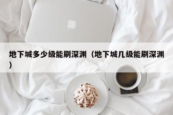 地下城多少级能刷深渊（地下城几级能刷深渊）