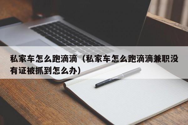 私家车怎么跑滴滴(私家车怎么跑滴滴兼职没有证被抓到怎么办)