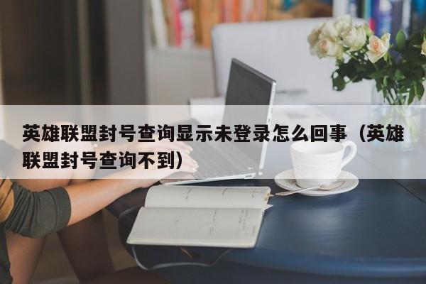英雄联盟封号查询显示未登录怎么回事（英雄联盟封号查询不到）