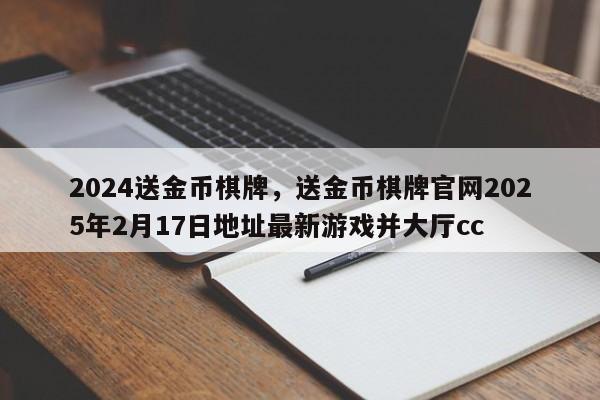 2024送金币棋牌，送金币棋牌官网2025年2月17日地址最新游戏并大厅cc