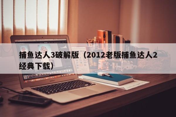 捕鱼达人3破解版（2012老版捕鱼达人2经典下载）