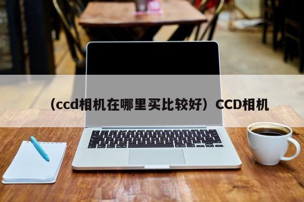 (ccd相机在哪里买比较好)CCD相机