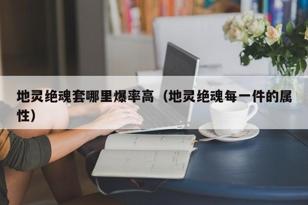 地灵绝魂套哪里爆率高（地灵绝魂每一件的属性）