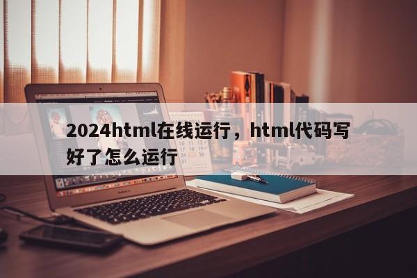 2024html在线运行，html代码写好了怎么运行