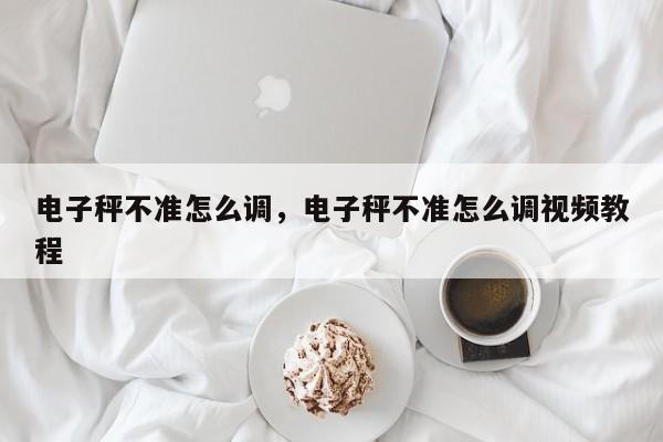 电子秤不准怎么调,电子秤不准怎么调视频教程