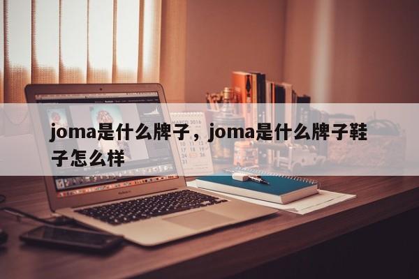 joma是什么牌子，joma是什么牌子鞋子怎么样