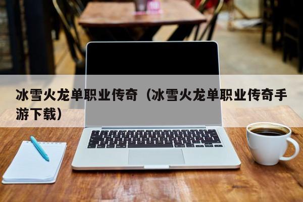 冰雪火龙单职业传奇（冰雪火龙单职业传奇手游下载）
