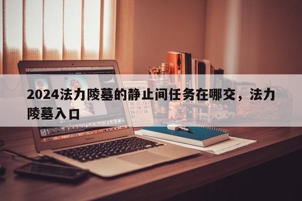 2024法力陵墓的静止间任务在哪交，法力陵墓入口