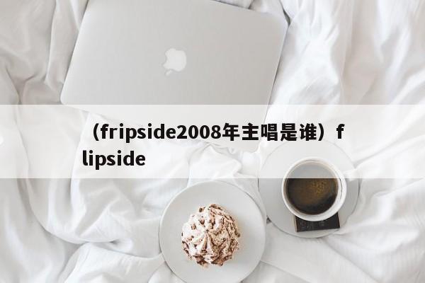 (fripside2008年主唱是谁)flipside