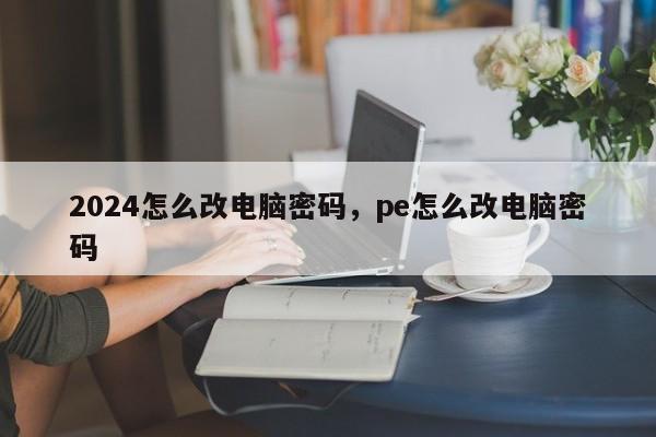 2024怎么改电脑密码,pe怎么改电脑密码
