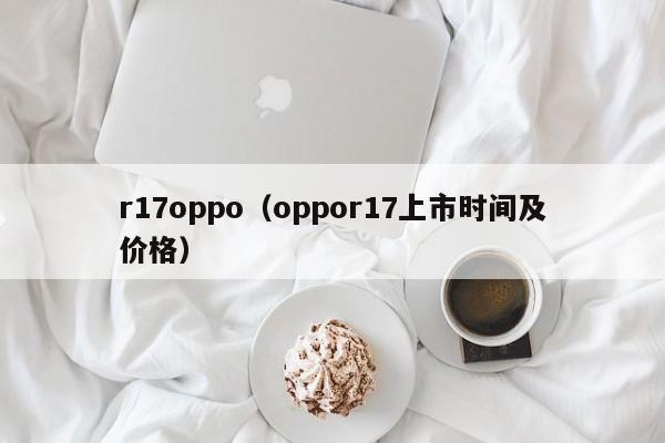 r17oppo(oppor17上市时间及价格)