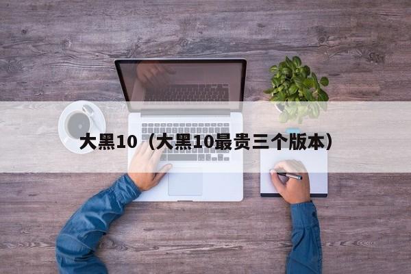 大黑10(大黑10最贵三个版本)