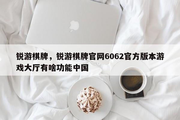 锐游棋牌，锐游棋牌官网6062官方版本游戏大厅有啥功能中国