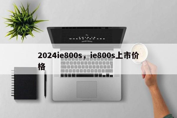 2024ie800s，ie800s上市价格