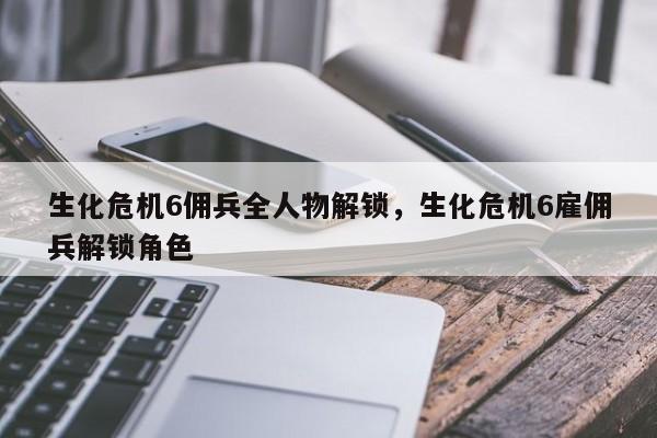 生化危机6佣兵全人物解锁，生化危机6雇佣兵解锁角色