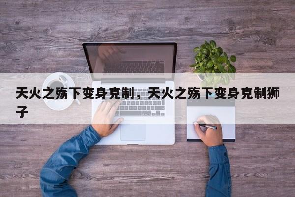 天火之殇下变身克制，天火之殇下变身克制狮子