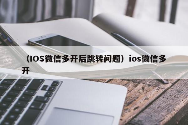 (IOS微信多开后跳转问题)ios微信多开