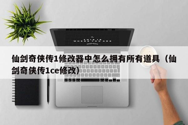 仙剑奇侠传1修改器中怎么拥有所有道具（仙剑奇侠传1ce修改）
