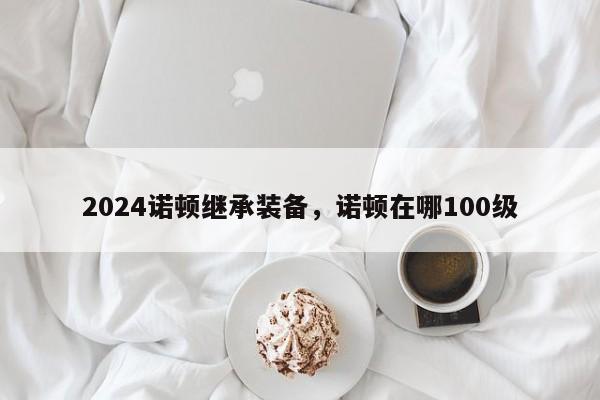 2024诺顿继承装备，诺顿在哪100级