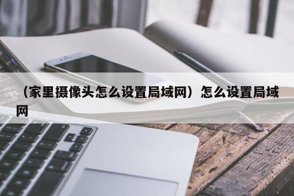 (家里摄像头怎么设置局域网)怎么设置局域网