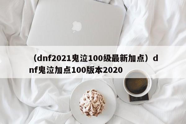 （dnf2021鬼泣100级最新加点）dnf鬼泣加点100版本2020