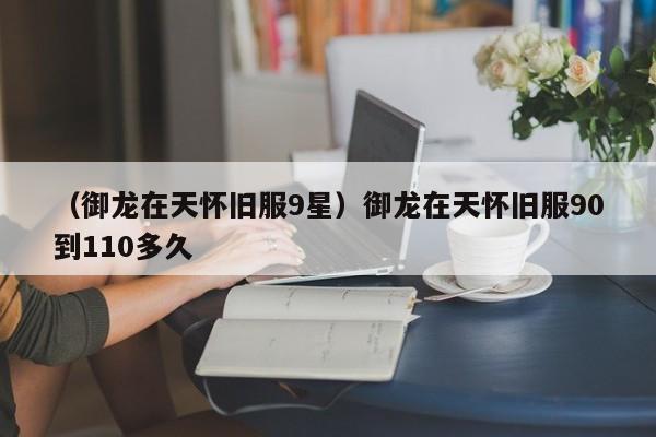 （御龙在天怀旧服9星）御龙在天怀旧服90到110多久