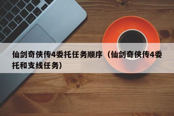 仙剑奇侠传4委托任务顺序（仙剑奇侠传4委托和支线任务）