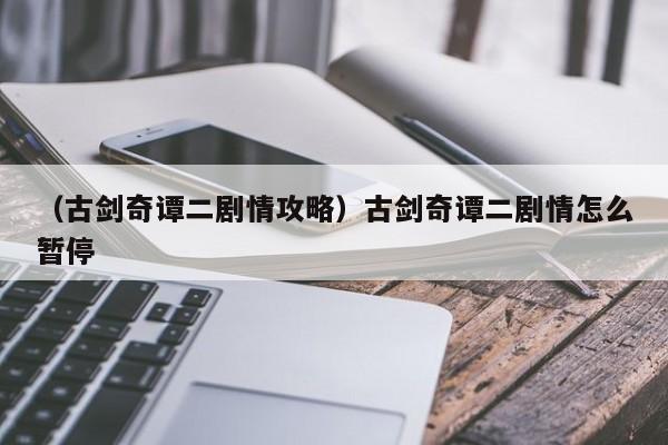 （古剑奇谭二剧情攻略）古剑奇谭二剧情怎么暂停