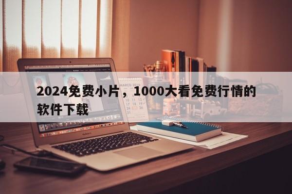 2024免费小片，1000大看免费行情的软件下载