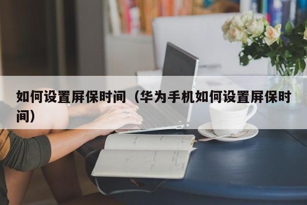如何设置屏保时间(华为手机如何设置屏保时间)