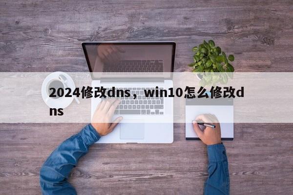 2024修改dns,win10怎么修改dns