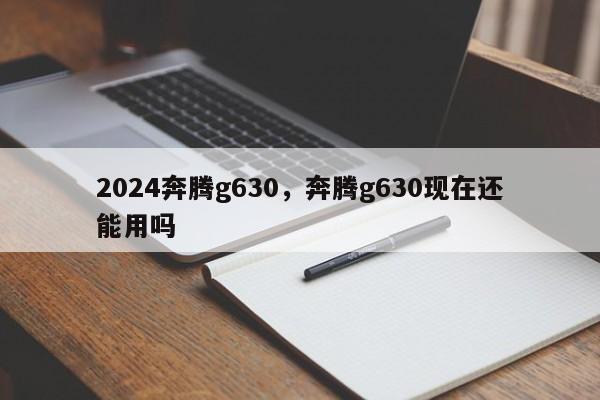 2024奔腾g630，奔腾g630现在还能用吗