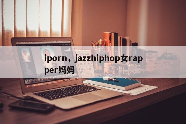 iporn，jazzhiphop女rapper妈妈