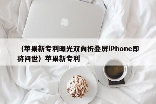 （苹果新专利曝光双向折叠屏iPhone即将问世）苹果新专利
