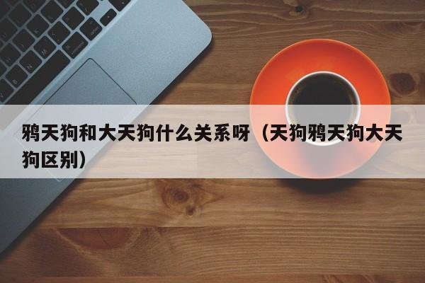 鸦天狗和大天狗什么关系呀（天狗鸦天狗大天狗区别）