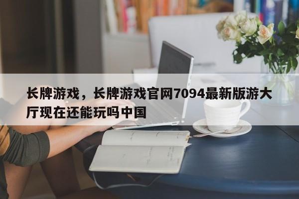 长牌游戏，长牌游戏官网7094最新版游大厅现在还能玩吗中国