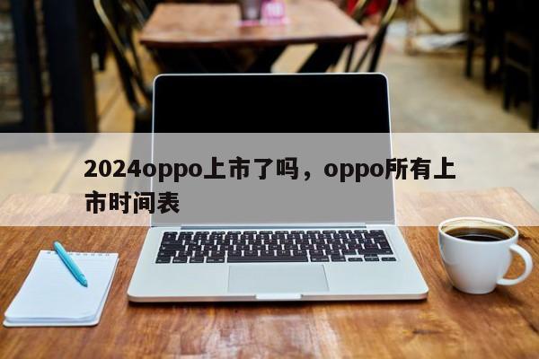 2024oppo上市了吗，oppo所有上市时间表
